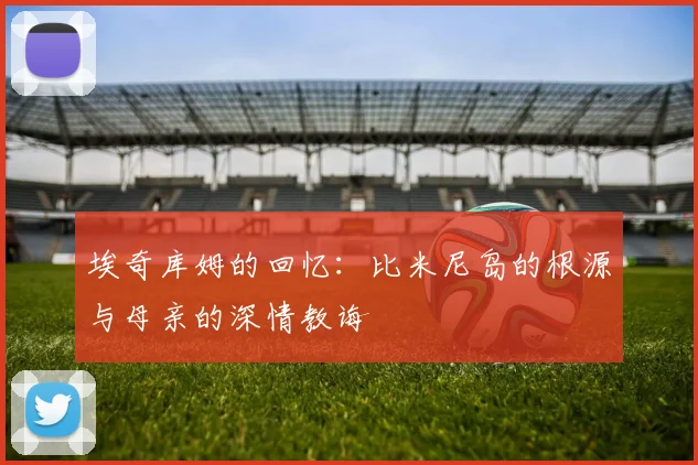 埃奇库姆的回忆：比米尼岛的根源与母亲的深情教诲