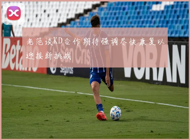 老范谈KD合作期待强调尽快康复以迎接新挑战
