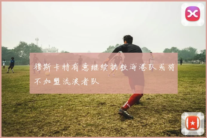 穆斯卡特有意继续执教海港队或将不加盟流浪者队