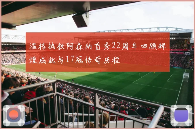 温格执教阿森纳首秀22周年回顾辉煌成就与17冠传奇历程