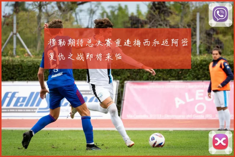 穆勒期待总决赛重逢梅西和迈阿密复仇之战即将来临