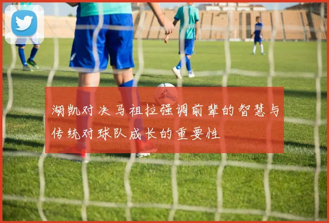 湖凯对决马祖拉强调前辈的智慧与传统对球队成长的重要性