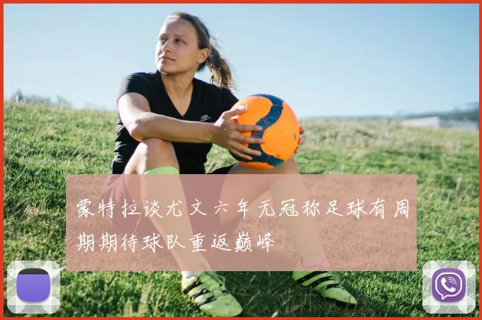 蒙特拉谈尤文六年无冠称足球有周期期待球队重返巅峰