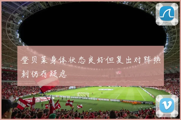 登贝莱身体状态良好但复出对阵热刺仍存疑虑