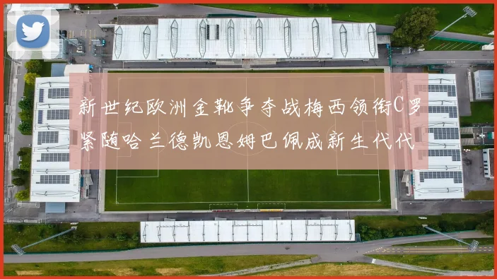 新世纪欧洲金靴争夺战梅西领衔C罗紧随哈兰德凯恩姆巴佩成新生代代表