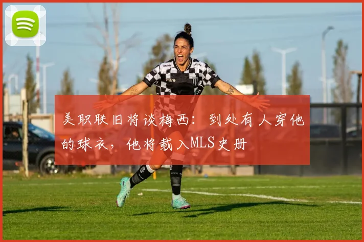 美职联旧将谈梅西：到处有人穿他的球衣，他将载入MLS史册