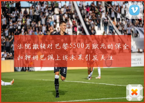 法院撤销对巴黎5500万欧元的保全扣押姆巴佩上诉未果引发关注
