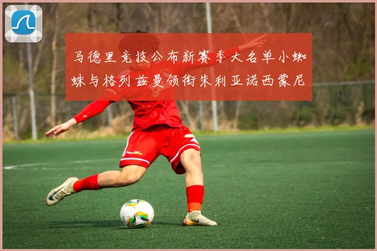 马德里竞技公布新赛季大名单小蜘蛛与格列兹曼领衔朱利亚诺西蒙尼在列