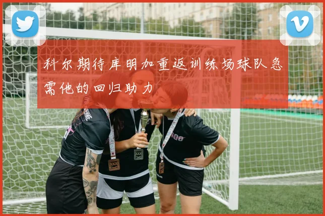科尔期待库明加重返训练场球队急需他的回归助力