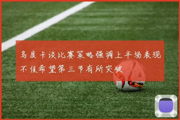 乌度卡谈比赛策略强调上半场表现不佳希望第三节有所突破