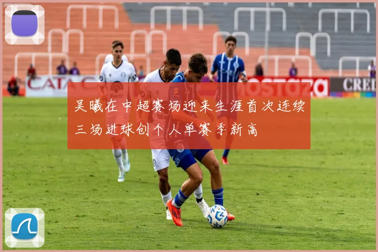 吴曦在中超赛场迎来生涯首次连续三场进球创个人单赛季新高