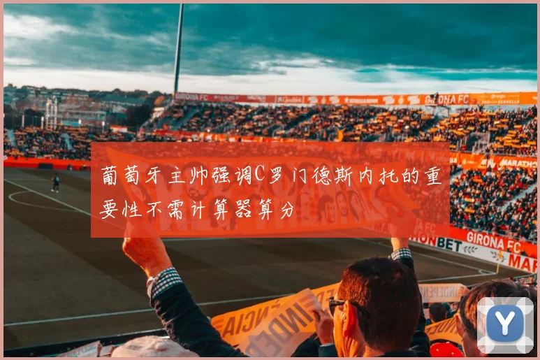 葡萄牙主帅强调C罗门德斯内托的重要性不需计算器算分