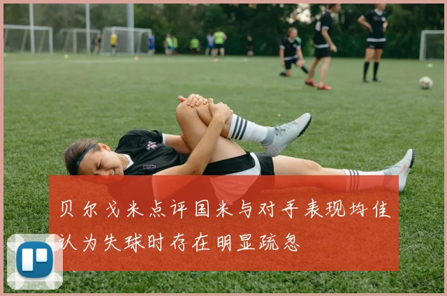 贝尔戈米点评国米与对手表现均佳认为失球时存在明显疏忽