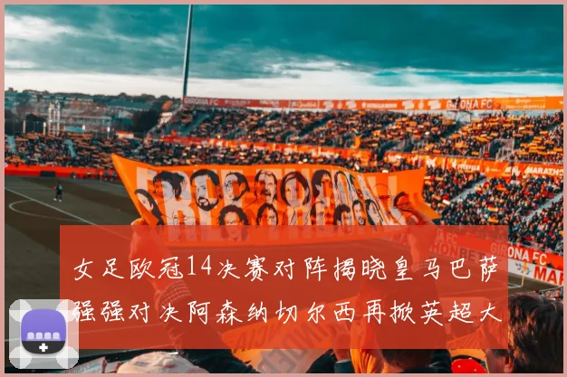 女足欧冠14决赛对阵揭晓皇马巴萨强强对决阿森纳切尔西再掀英超大战