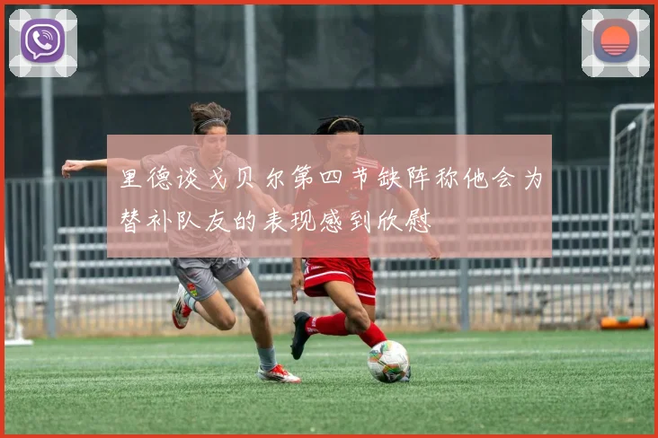 里德谈戈贝尔第四节缺阵称他会为替补队友的表现感到欣慰