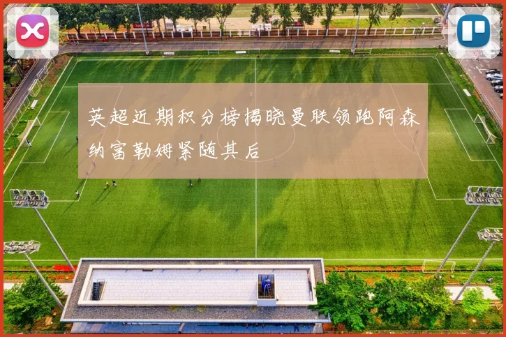 英超近期积分榜揭晓曼联领跑阿森纳富勒姆紧随其后