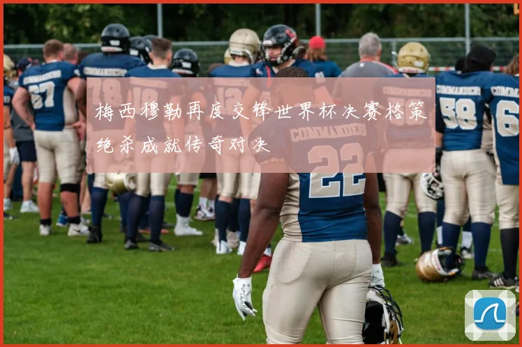 梅西穆勒再度交锋世界杯决赛格策绝杀成就传奇对决