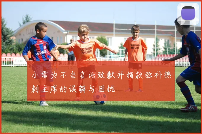 小雷为不当言论致歉并捐款弥补热刺主席的误解与困扰