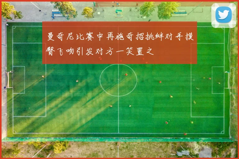 曼奇尼比赛中再施奇招挑衅对手摸臀飞吻引发对方一笑置之