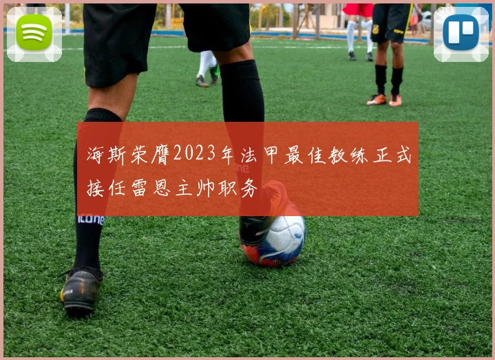 海斯荣膺2023年法甲最佳教练正式接任雷恩主帅职务