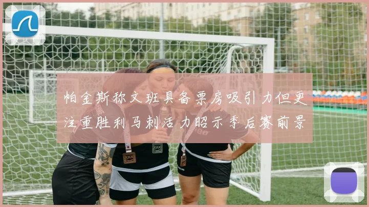 帕金斯称文班具备票房吸引力但更注重胜利马刺活力昭示季后赛前景
