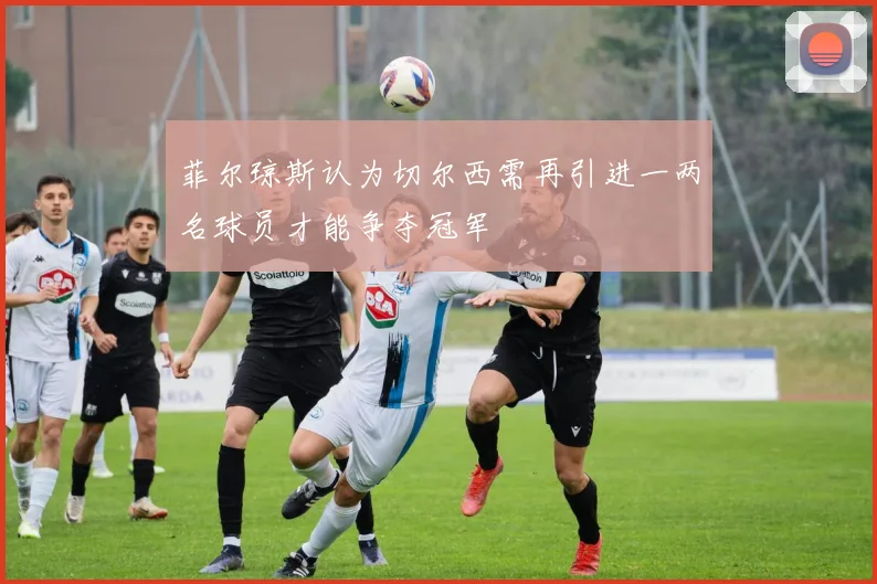 菲尔琼斯认为切尔西需再引进一两名球员才能争夺冠军