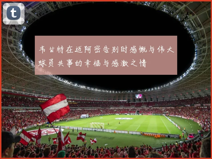 韦甘特在迈阿密告别时感慨与伟大球员共事的幸福与感激之情