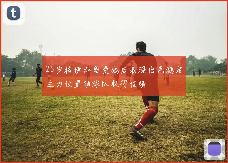 25岁格伊加盟曼城后表现出色稳定主力位置助球队取得佳绩