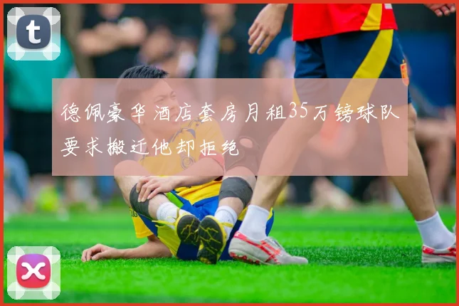 德佩豪华酒店套房月租35万镑球队要求搬迁他却拒绝