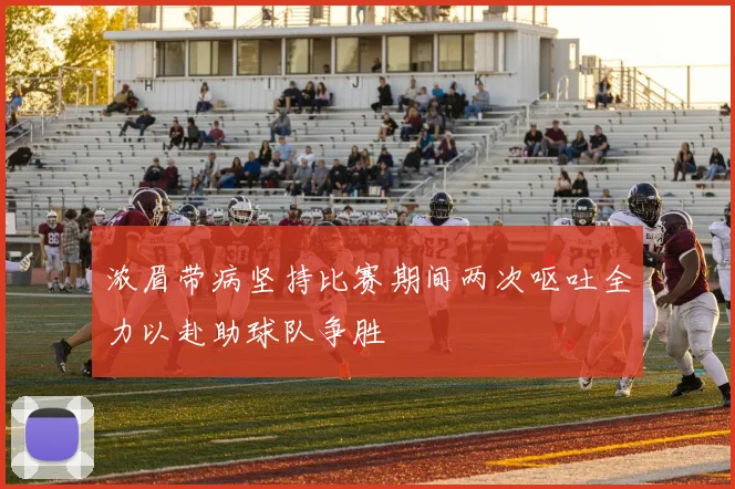 浓眉带病坚持比赛期间两次呕吐全力以赴助球队争胜