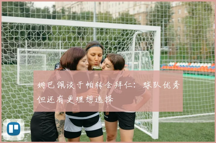 姆巴佩谈于帕转会拜仁：球队优秀但还有更理想选择
