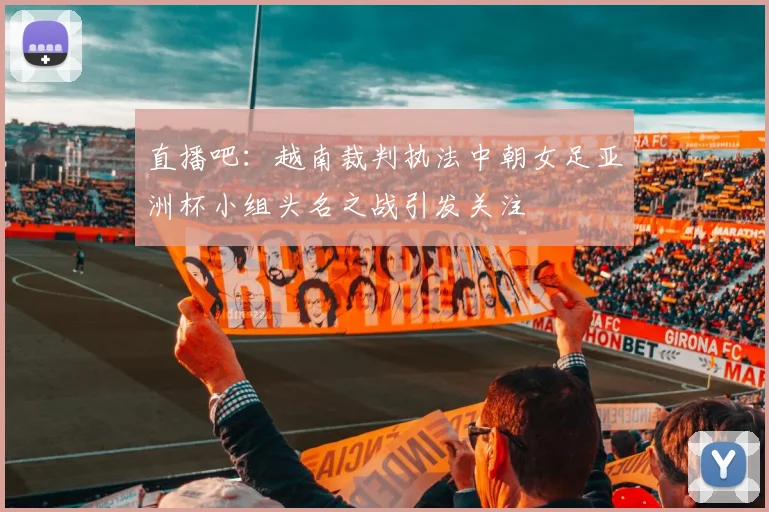 直播吧：越南裁判执法中朝女足亚洲杯小组头名之战引发关注