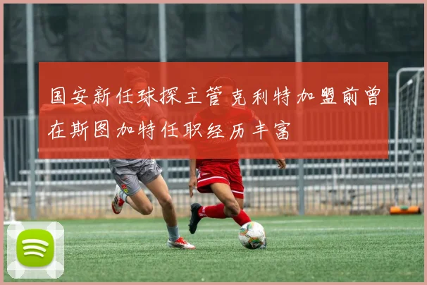 国安新任球探主管克利特加盟前曾在斯图加特任职经历丰富
