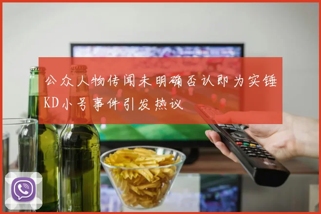 公众人物传闻未明确否认即为实锤KD小号事件引发热议