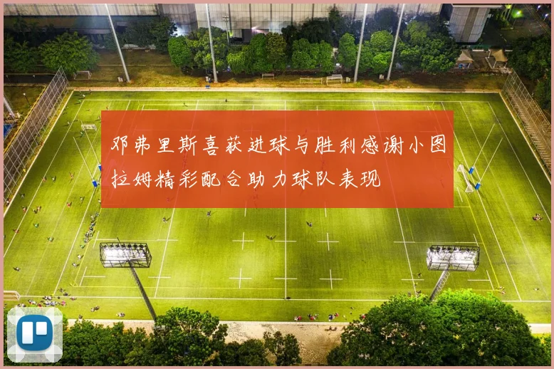 邓弗里斯喜获进球与胜利感谢小图拉姆精彩配合助力球队表现