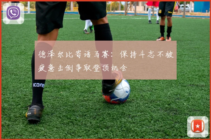 德泽尔比寄语马赛：保持斗志不被疲惫击倒争取登顶机会