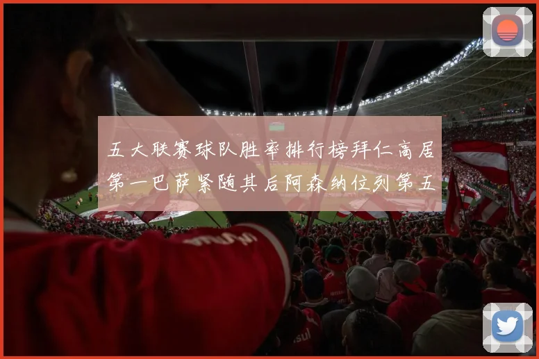 五大联赛球队胜率排行榜拜仁高居第一巴萨紧随其后阿森纳位列第五
