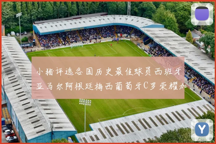 小猪评选各国历史最佳球员西班牙亚马尔阿根廷梅西葡萄牙C罗荣耀加冕