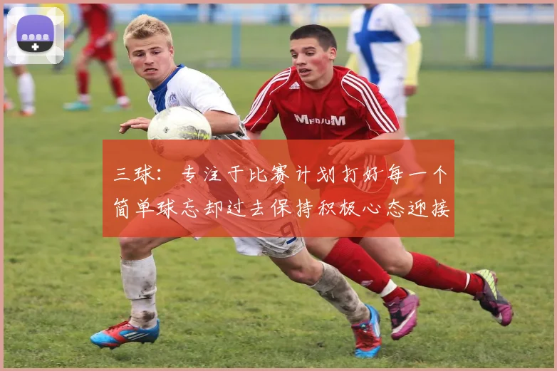 三球：专注于比赛计划打好每一个简单球忘却过去保持积极心态迎接下一回合