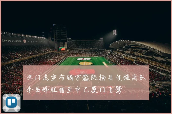 津门虎宣布钱宇淼阮杨吕佳强离队李岳峰租借至中乙厦门飞鹭