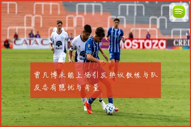 曾凡博未能上场引发热议教练与队友各有隐忧与考量