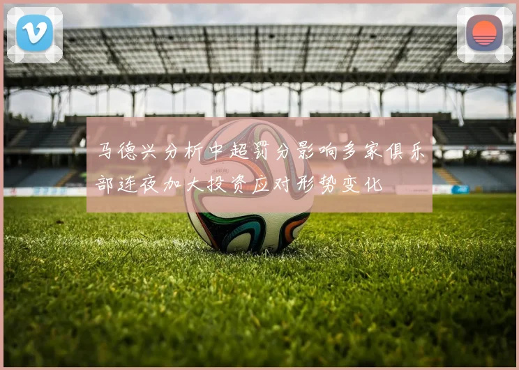 马德兴分析中超罚分影响多家俱乐部连夜加大投资应对形势变化