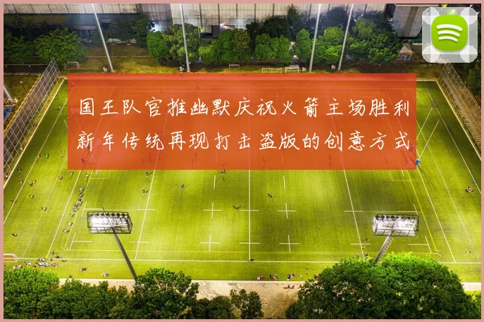 国王队官推幽默庆祝火箭主场胜利新年传统再现打击盗版的创意方式
