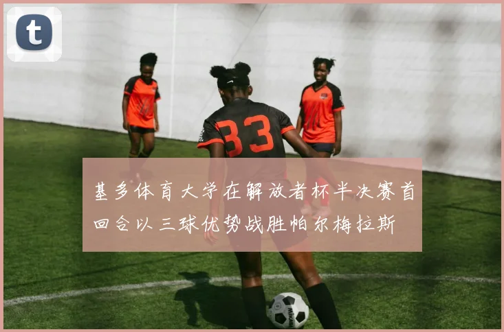 基多体育大学在解放者杯半决赛首回合以三球优势战胜帕尔梅拉斯